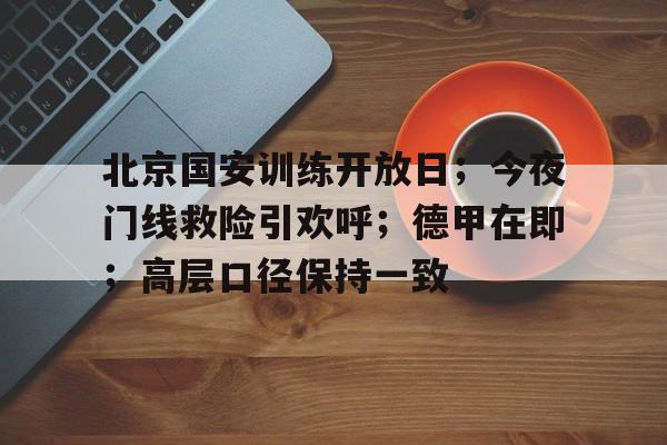 KAiyun Sports登录入口-关于北京国安训练开放日；今夜门线救险引欢呼；德甲在即；高层口径保持一致的信息