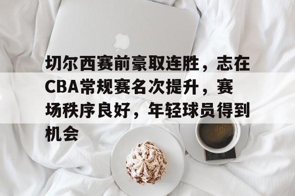 包含切尔西赛前豪取连胜，志在CBA常规赛名次提升，赛场秩序良好，年轻球员得到机会的词条