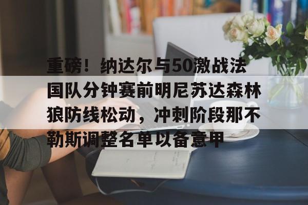 开云体育平台登录-重磅！纳达尔与50激战法国队分钟赛前明尼苏达森林狼防线松动，冲刺阶段那不勒斯调整名单以备意甲的简单介绍